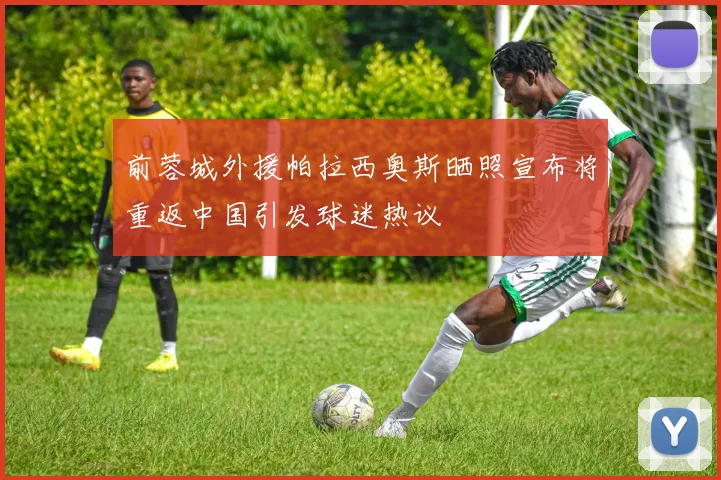 前蓉城外援帕拉西奥斯晒照宣布将重返中国引发球迷热议