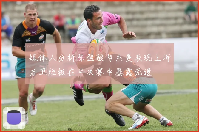 媒体人分析陈盈骏与杰曼表现上海后卫短板在半决赛中暴露无遗