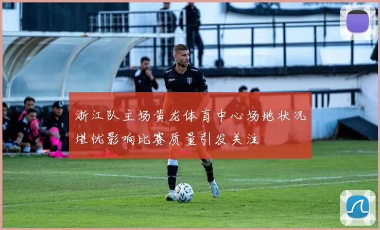 浙江队主场黄龙体育中心场地状况堪忧影响比赛质量引发关注