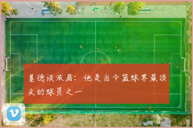 基德谈浓眉：他是当今篮球界最顶尖的球员之一
