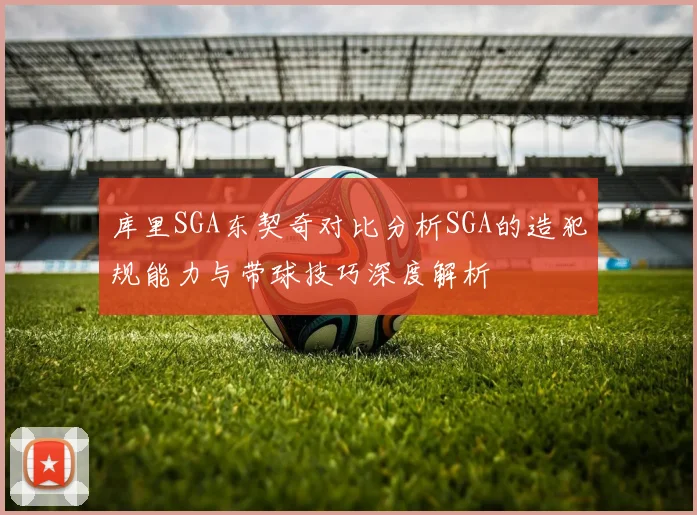 库里SGA东契奇对比分析SGA的造犯规能力与带球技巧深度解析