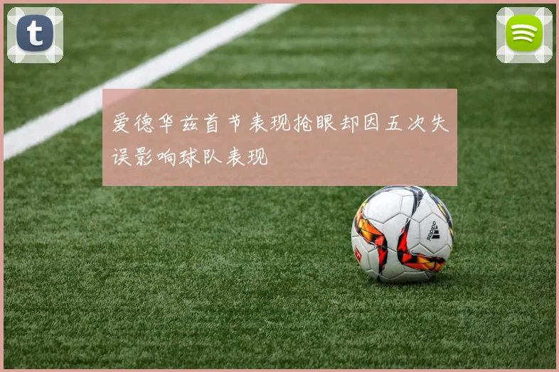 爱德华兹首节表现抢眼却因五次失误影响球队表现