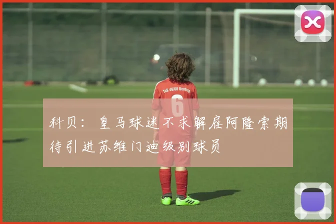 科贝：皇马球迷不求解雇阿隆索期待引进苏维门迪级别球员