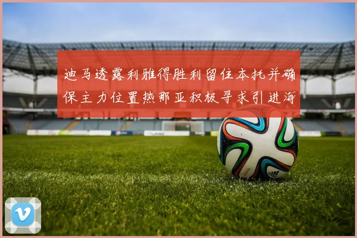 迪马透露利雅得胜利留住本托并确保主力位置热那亚积极寻求引进海因