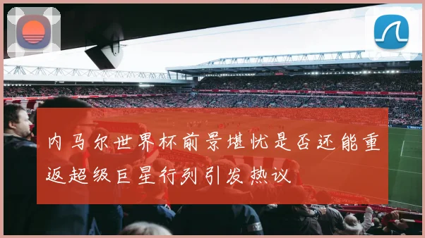 内马尔世界杯前景堪忧是否还能重返超级巨星行列引发热议