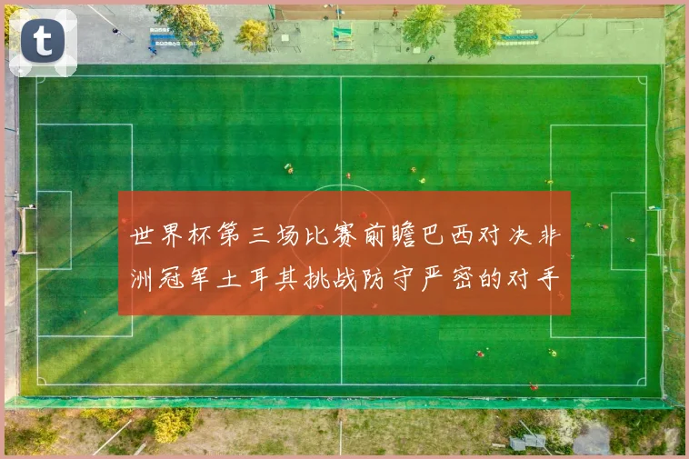 世界杯第三场比赛前瞻巴西对决非洲冠军土耳其挑战防守严密的对手