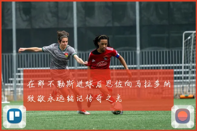 在那不勒斯进球后恩佐向马拉多纳致敬永远铭记传奇之光