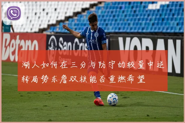 湖人如何在三分与防守的较量中逆转局势东詹双核能否重燃希望