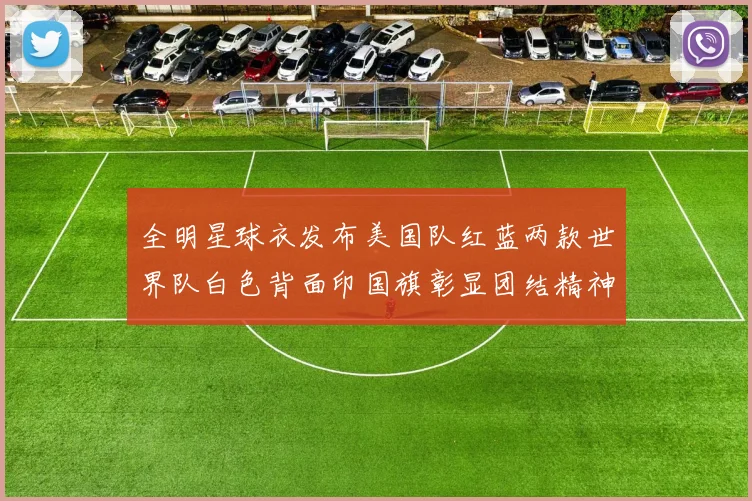 全明星球衣发布美国队红蓝两款世界队白色背面印国旗彰显团结精神