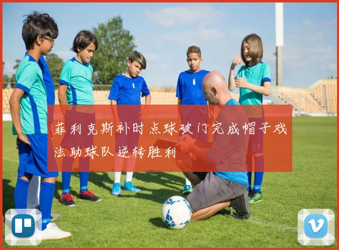 菲利克斯补时点球破门完成帽子戏法助球队逆转胜利
