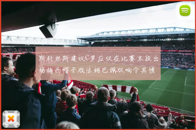 斯科尔斯建议C罗应仅在比赛末段出场梅西帽子戏法姆巴佩双响令其愤怒