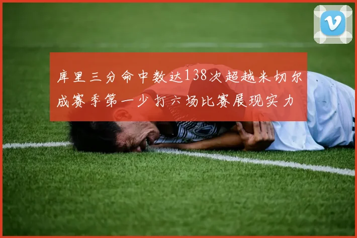 库里三分命中数达138次超越米切尔成赛季第一少打六场比赛展现实力