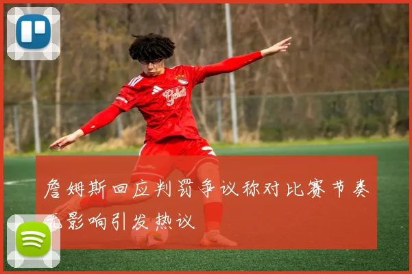 詹姆斯回应判罚争议称对比赛节奏无影响引发热议