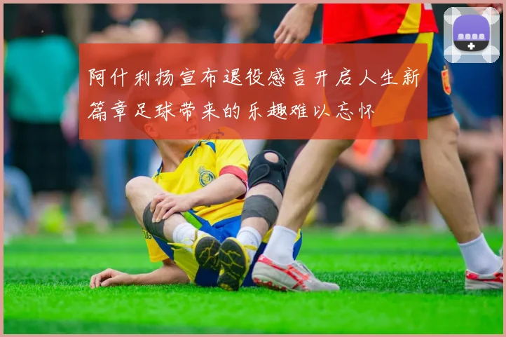 阿什利扬宣布退役感言开启人生新篇章足球带来的乐趣难以忘怀