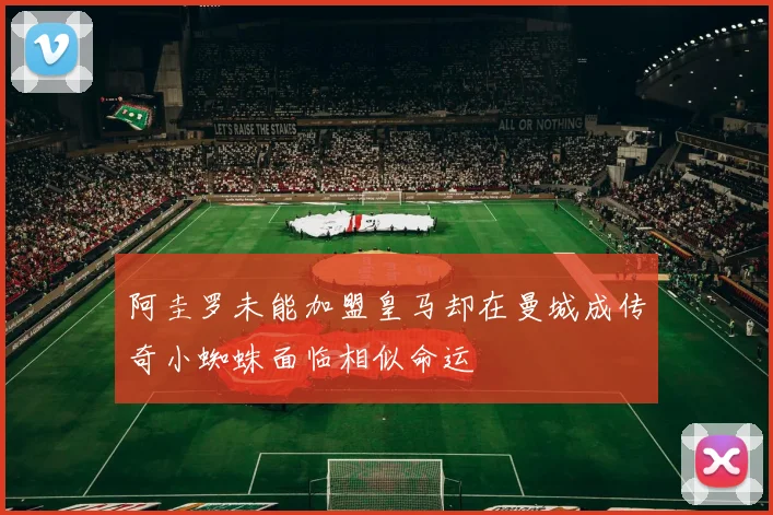 阿圭罗未能加盟皇马却在曼城成传奇小蜘蛛面临相似命运