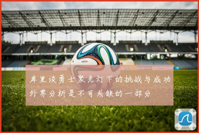 库里谈勇士聚光灯下的挑战与成功外界分析是不可或缺的一部分