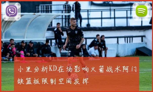 小里分析KD在场影响火箭战术阿门缺篮板限制空间发挥