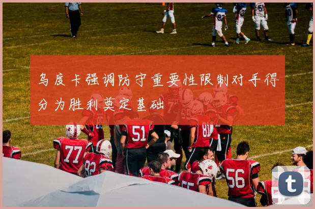 乌度卡强调防守重要性限制对手得分为胜利奠定基础