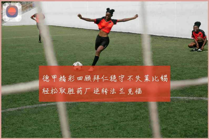 德甲精彩回顾拜仁稳守不失莱比锡轻松取胜药厂逆转法兰克福