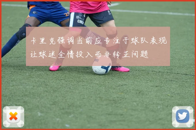 卡里克强调当前应专注于球队表现让球迷全情投入而非转正问题