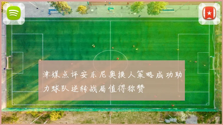 津媒点评安东尼奥换人策略成功助力球队逆转战局值得称赞