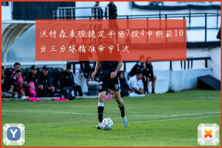 沃特森表现稳定半场7投4中斩获10分三分球精准命中1次