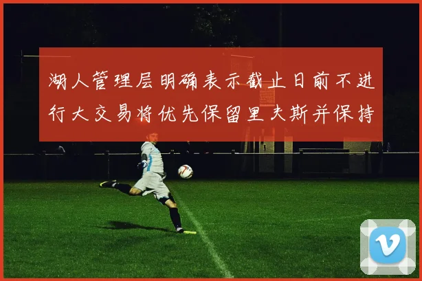 湖人管理层明确表示截止日前不进行大交易将优先保留里夫斯并保持灵活性
