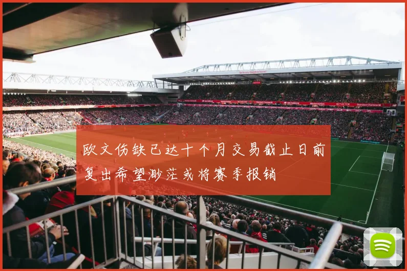 欧文伤缺已达十个月交易截止日前复出希望渺茫或将赛季报销
