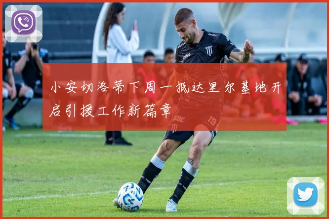 小安切洛蒂下周一抵达里尔基地开启引援工作新篇章