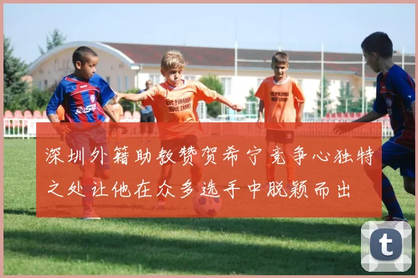 深圳外籍助教赞贺希宁竞争心独特之处让他在众多选手中脱颖而出