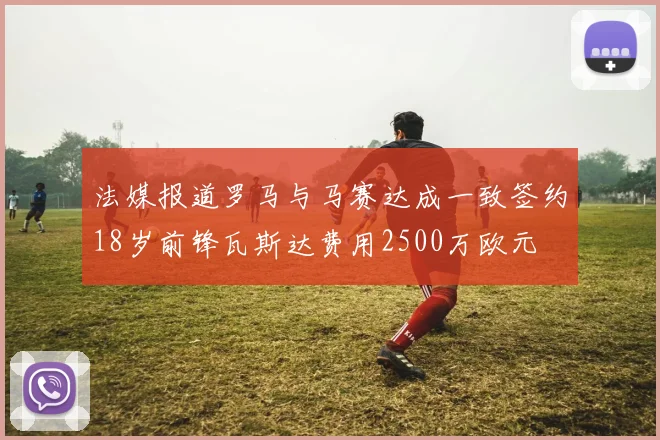 法媒报道罗马与马赛达成一致签约18岁前锋瓦斯达费用2500万欧元