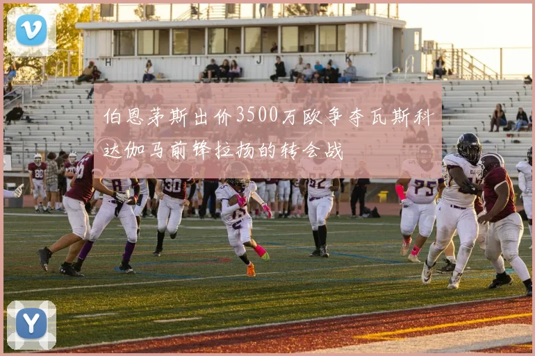 伯恩茅斯出价3500万欧争夺瓦斯科达伽马前锋拉扬的转会战