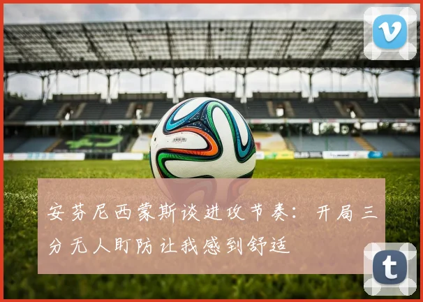 安芬尼西蒙斯谈进攻节奏：开局三分无人盯防让我感到舒适