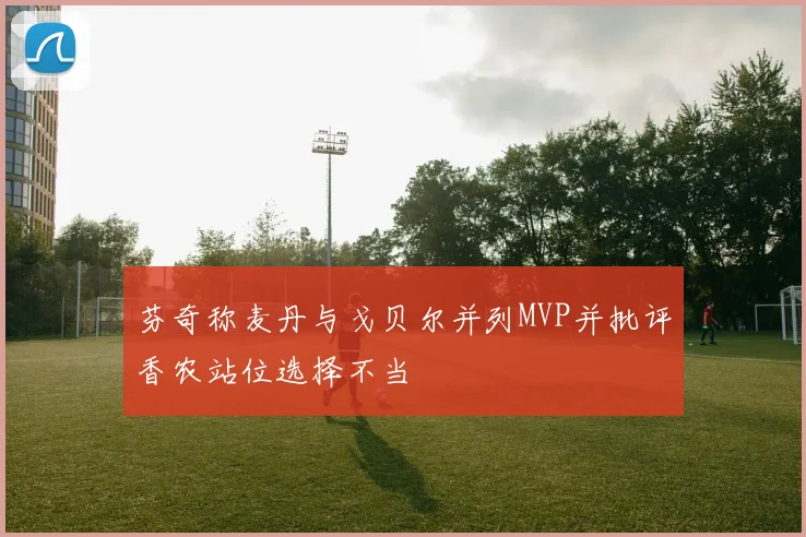 芬奇称麦丹与戈贝尔并列MVP并批评香农站位选择不当