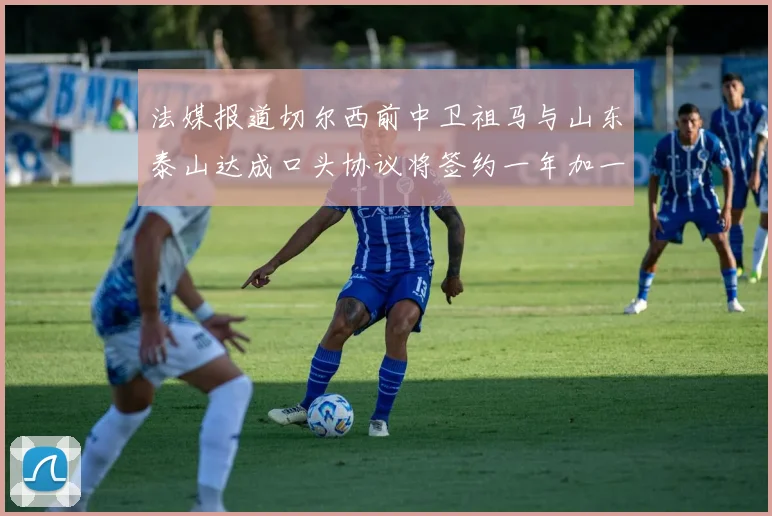法媒报道切尔西前中卫祖马与山东泰山达成口头协议将签约一年加一年